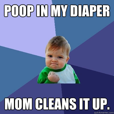 Poop in my diaper Mom cleans it up.  Success Kid