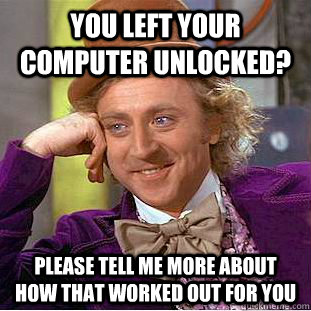 You left your computer unlocked? please tell me more about how that worked out for you - You left your computer unlocked? please tell me more about how that worked out for you  Condescending Wonka