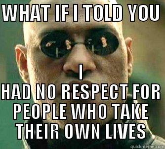 WHAT IF I TOLD YOU  I HAD NO RESPECT FOR PEOPLE WHO TAKE THEIR OWN LIVES Matrix Morpheus