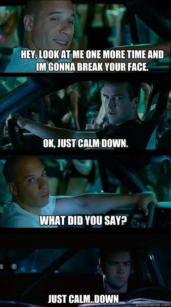 Hey, look at me one more time and im gonna break your face. OK, just calm down. What did you say? just calm..down  Fast and Furious