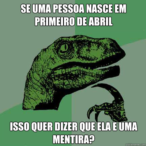 Se uma pessoa nasce em primeiro de abril isso quer dizer que ela e uma mentira? - Se uma pessoa nasce em primeiro de abril isso quer dizer que ela e uma mentira?  Philosoraptor