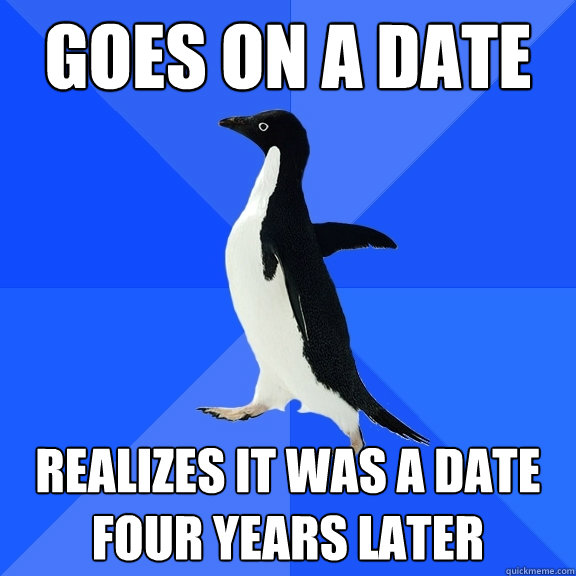 Goes on a date realizes it was a date four years later  Socially Awkward Penguin