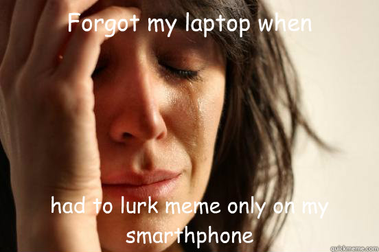 Forgot my laptop when 
i went to poop had to lurk meme only on my smarthphone  First World Problems