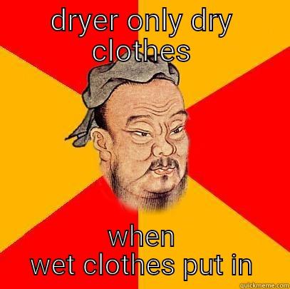 DRYER ONLY DRY CLOTHES WHEN WET CLOTHES PUT IN Confucius says