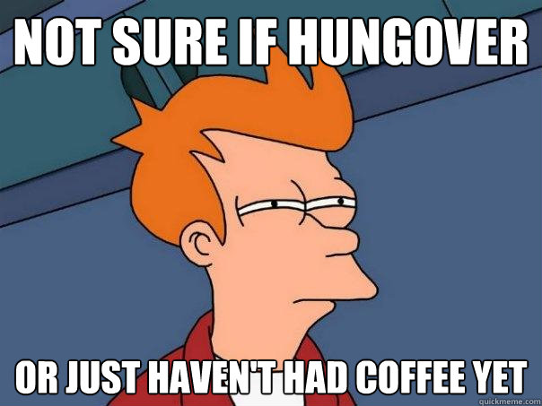 Not sure if hungover Or just haven't had coffee yet  Futurama Fry