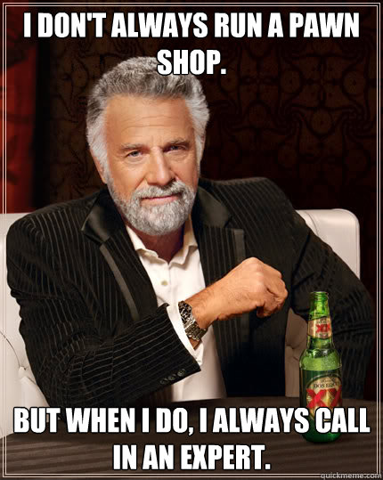 I don't always run a pawn shop. but when i do, I always call in an expert.  Dos Equis man