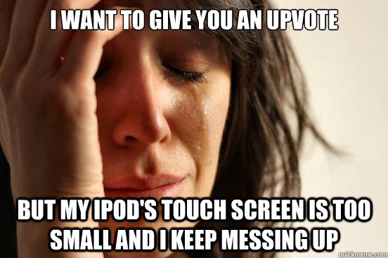 i want to give you an upvote but my ipod's touch screen is too small and i keep messing up - i want to give you an upvote but my ipod's touch screen is too small and i keep messing up  First World Problems