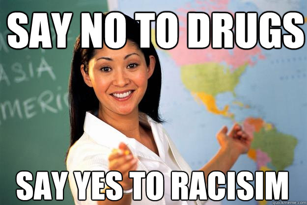 SAY NO TO DRUGS SAY YES TO RACISIM  Unhelpful High School Teacher