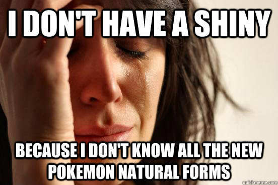 I Don't have a shiny Because i don't know all the new pokemon natural forms - I Don't have a shiny Because i don't know all the new pokemon natural forms  First World Problems