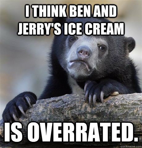 I think Ben and Jerry's Ice Cream Is overrated.  Confession Bear