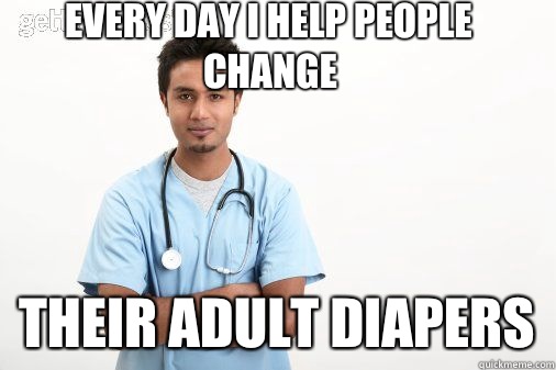 Every day I help people change Their adult diapers  Male nurse