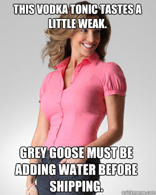 This vodka tonic tastes a little weak. Grey Goose must be adding water before shipping. - This vodka tonic tastes a little weak. Grey Goose must be adding water before shipping.  Oblivious Suburban Mom