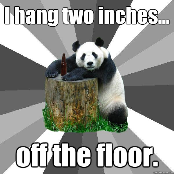 I hang two inches... off the floor.   Pickup-Line Panda