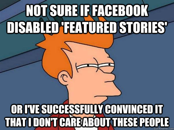 Not sure if facebook disabled 'featured stories' or i've successfully convinced it that i don't care about these people - Not sure if facebook disabled 'featured stories' or i've successfully convinced it that i don't care about these people  Futurama Fry