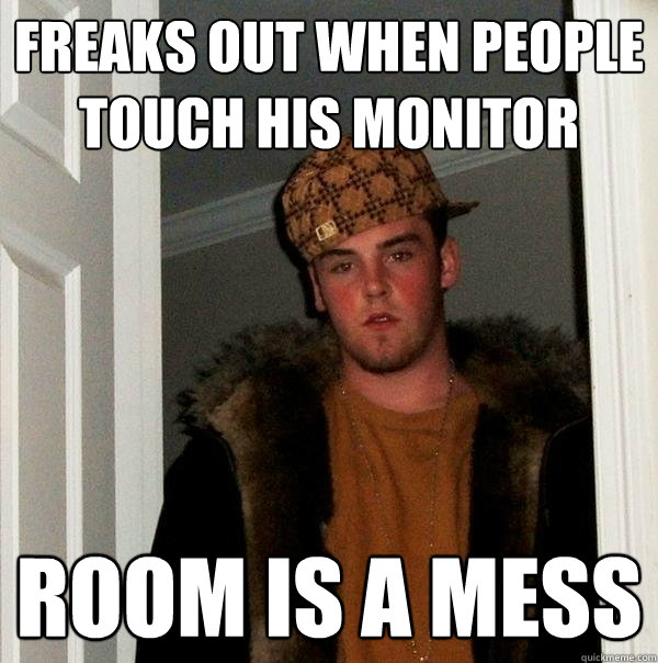 freaks out when people touch his monitor room is a mess - freaks out when people touch his monitor room is a mess  Scumbag Steve