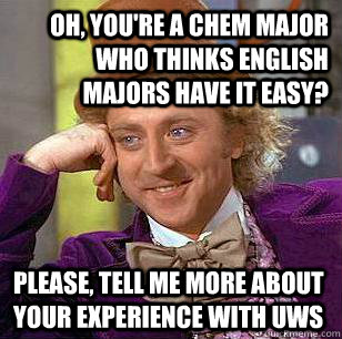 Oh, you're a Chem major who thinks english majors have it easy? Please, tell me more about your experience with UWS  Condescending Wonka