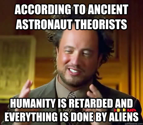 According to ancient astronaut theorists Humanity is retarded and everything is done by aliens  Ancient Aliens