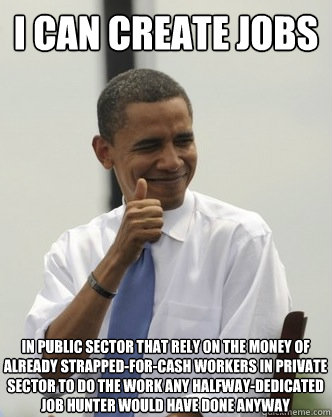 i can create jobs in public sector that rely on the money of already strapped-for-cash workers in private sector to do the work any halfway-dedicated job hunter would have done anyway  