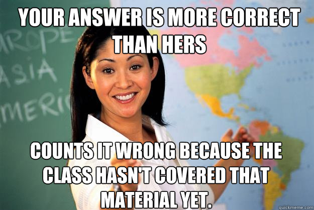 Your answer is more correct than hers counts it wrong because the class hasn't covered that material yet.  Unhelpful High School Teacher