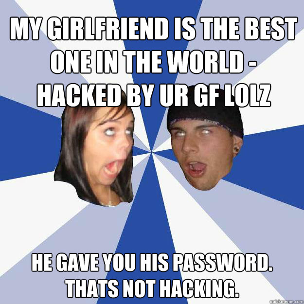 my girlfriend is the best one in the world - hacked by ur gf lolz He gave you his password. Thats not hacking.  Annoying Facebook Couple