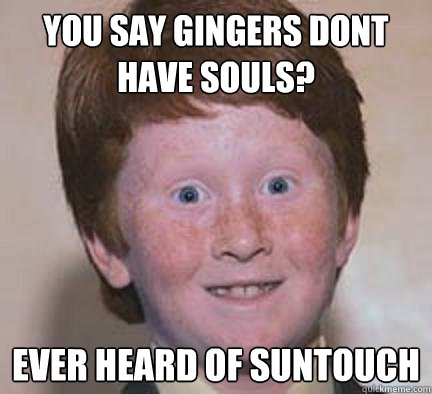 You say gingers dont have souls? ever heard of suntouch - You say gingers dont have souls? ever heard of suntouch  Over Confident Ginger