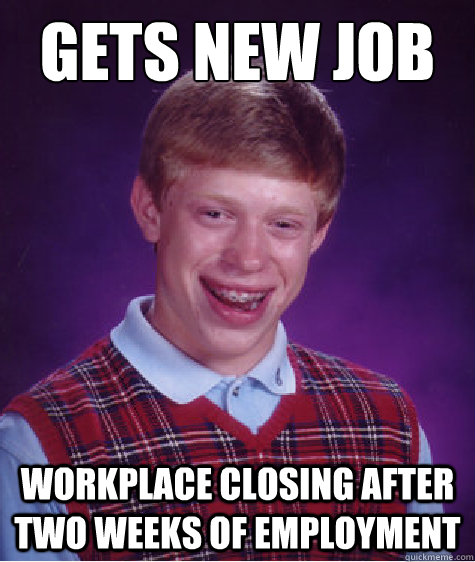 gets new job workplace closing after two weeks of employment  Bad Luck Brian