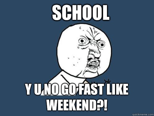 School y u no go fast like weekend?!  Y U No