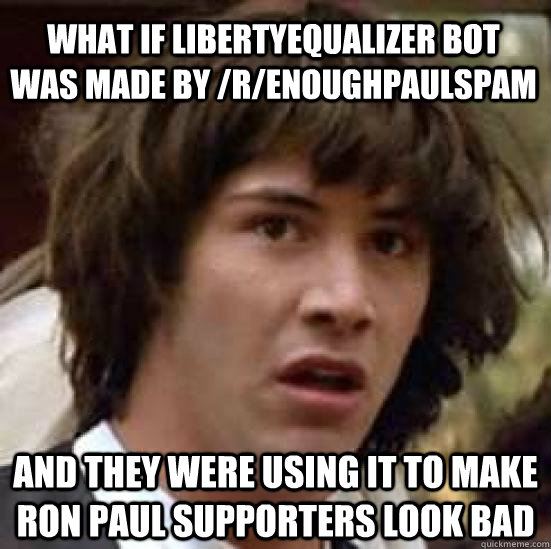 What if LibertyEqualizer bot was made by /r/EnoughPaulSpam and they were using it to make Ron Paul supporters look bad  conspiracy keanu