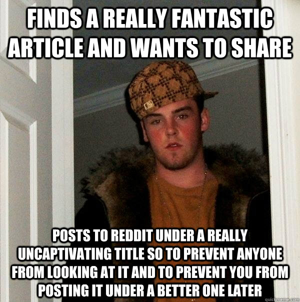 Finds a really fantastic article and wants to share Posts to reddit under a really uncaptivating title so to prevent anyone from looking at it and to prevent you from posting it under a better one later - Finds a really fantastic article and wants to share Posts to reddit under a really uncaptivating title so to prevent anyone from looking at it and to prevent you from posting it under a better one later  Scumbag Steve