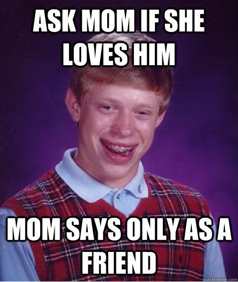 ask mom if she loves him mom says only as a friend - ask mom if she loves him mom says only as a friend  Bad Luck Brian