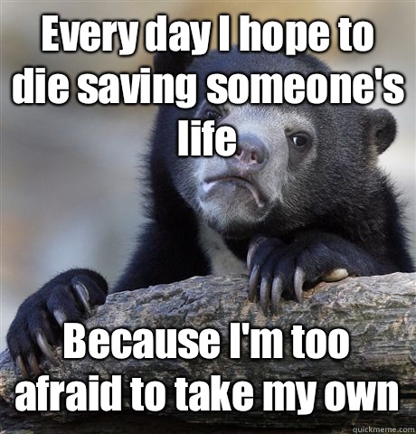 Every day I hope to die saving someone's life Because I'm too afraid to take my own - Every day I hope to die saving someone's life Because I'm too afraid to take my own  Confession Bear