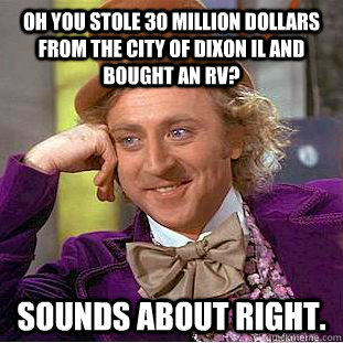 Oh you stole 30 million dollars from the city of Dixon IL and bought an RV? Sounds about right.  Condescending Wonka