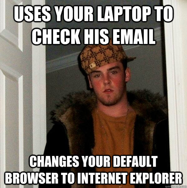 uses your laptop to check his email changes your default browser to Internet explorer - uses your laptop to check his email changes your default browser to Internet explorer  Scumbag Steve