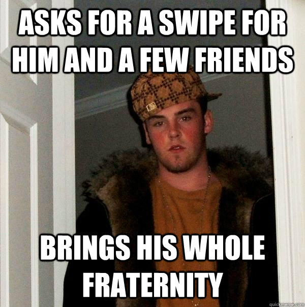 Asks for a swipe for him and a few friends Brings His Whole Fraternity  Scumbag Steve