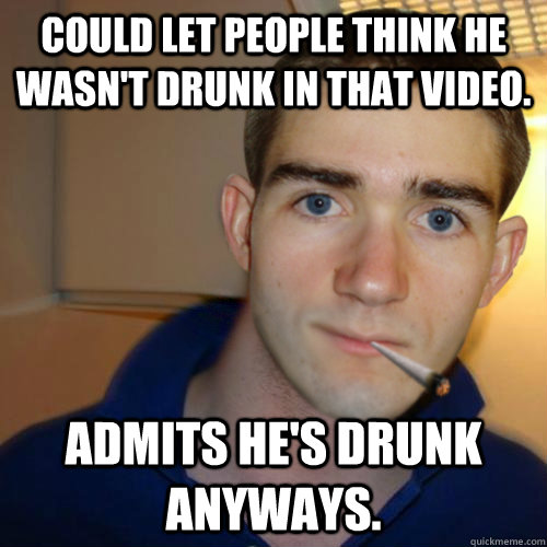 Could let people think he wasn't drunk in that video. Admits he's drunk anyways. - Could let people think he wasn't drunk in that video. Admits he's drunk anyways.  Good Guy Runnerguy