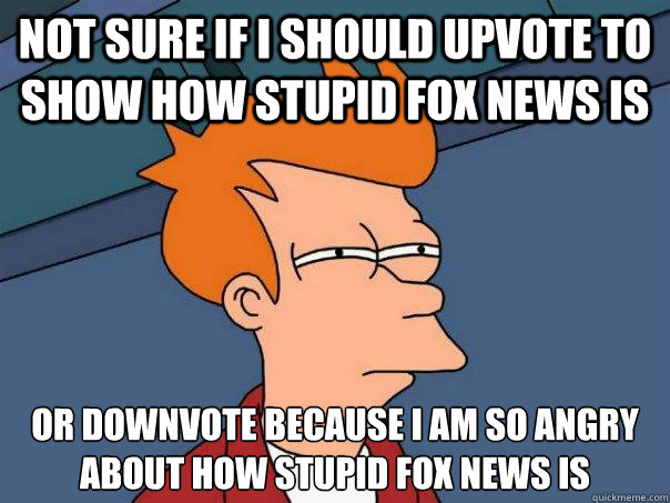 Not sure if I should upvote to show how stupid Fox News is Or downvote because I am so angry about how stupid fox news is  Futurama Fry