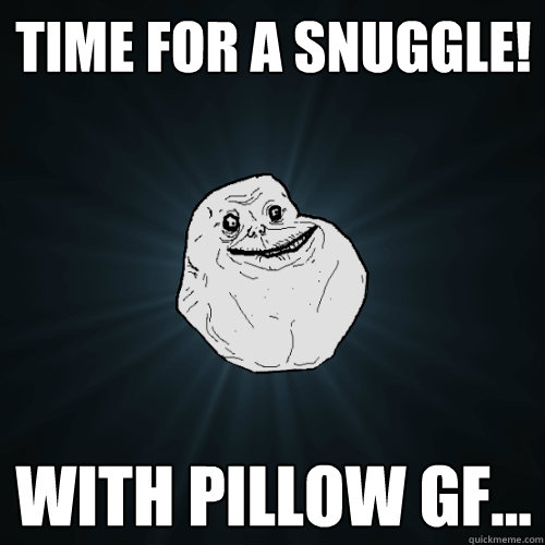 Time for a snuggle! with pillow gf...  Forever Alone