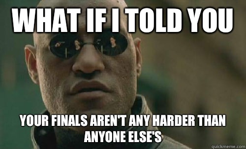 What if i told you Your finals aren't any harder than anyone else's - What if i told you Your finals aren't any harder than anyone else's  Morpheus Cochineal