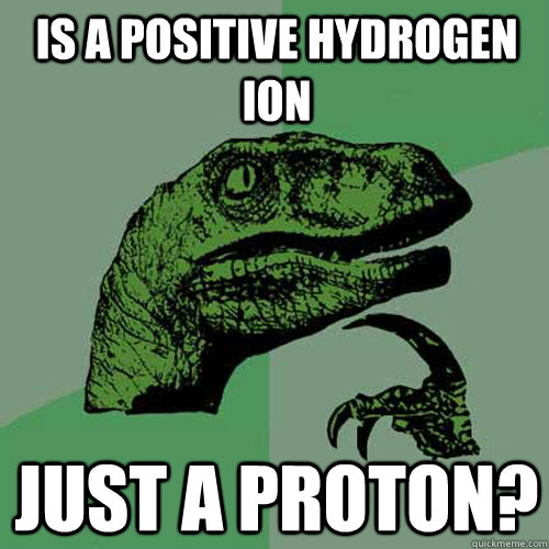 Is a positive hydrogen ion just a proton? - Is a positive hydrogen ion just a proton?  Philosoraptor