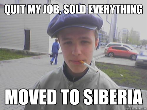 Quit my job, sold everything Moved to siberia  Siberia