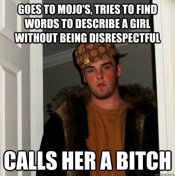 Goes to Mojo's, Tries to find words to describe a girl without being disrespectful Calls her a bitch  Scumbag Steve