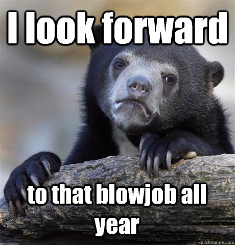 I look forward to that blowjob all year - I look forward to that blowjob all year  Confession Bear