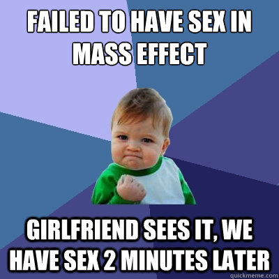 Failed to have sex in Mass Effect  Girlfriend sees it, we have sex 2 minutes later  Success Kid