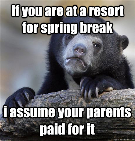 If you are at a resort for spring break i assume your parents paid for it  Confession Bear