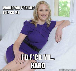 Would you f*ck me? 
I'd f*ck me.
 I'd f*ck me...
hard  Samantha Brick