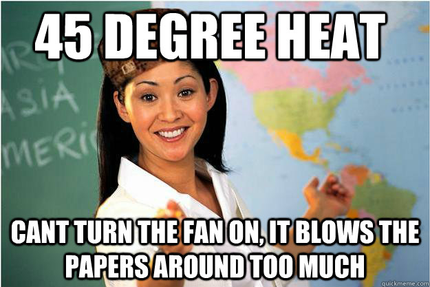 45 degree heat cant turn the fan on, it blows the papers around too much  Scumbag Teacher