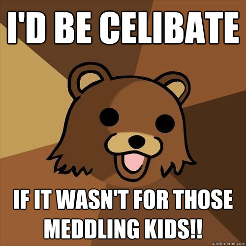 I'd be celibate if it wasn't for those meddling kids!!  Pedobear