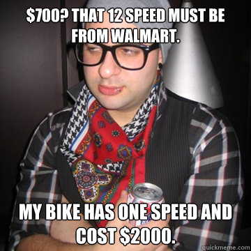 $700? That 12 speed must be from Walmart. My bike has one speed and cost $2000.  Oblivious Hipster