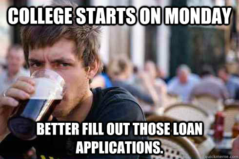 College starts on Monday Better fill out those loan applications. - College starts on Monday Better fill out those loan applications.  Lazy College Senior