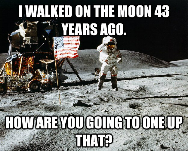 I walked on the moon 43 years ago. How are you going to one up that?  Unimpressed Astronaut